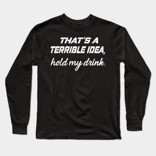 That's a terrible idea, Hold my drink Long Sleeve T-Shirt